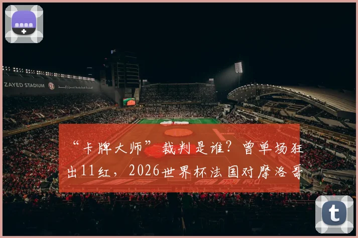 “卡牌大师”裁判是谁？曾单场狂出11红，2026世界杯法国对摩洛哥他会执法吗？