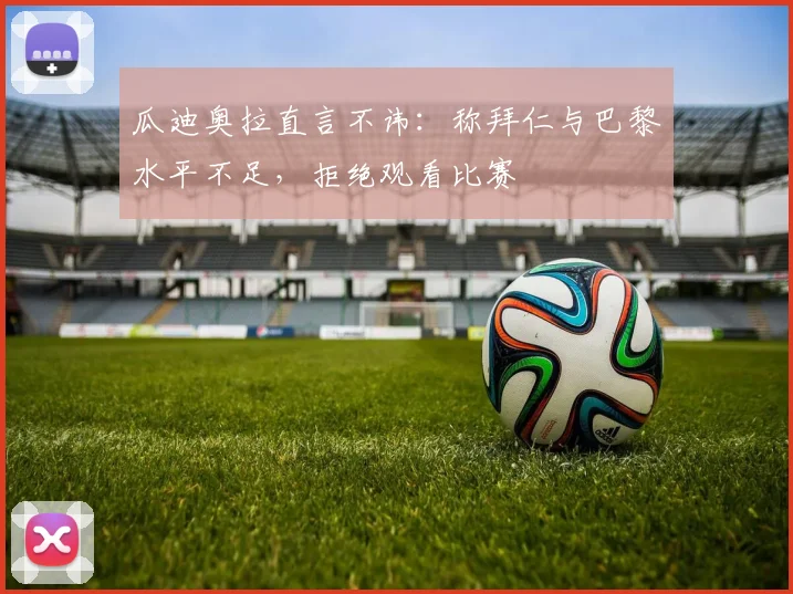 瓜迪奥拉直言不讳：称拜仁与巴黎水平不足，拒绝观看比赛