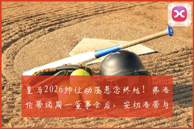 皇马2026帅位动荡悬念终结！弗洛伦蒂诺周一董事会后，安切洛蒂与潜在继任者命运揭晓