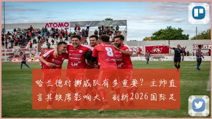 哈兰德对挪威队有多重要？主帅直言其缺席影响大，剖析2026国际足坛实力接近成因