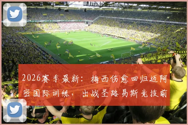 2026赛季最新：梅西伤愈回归迈阿密国际训练，出战圣路易斯竞技前景分析与球队影响解读