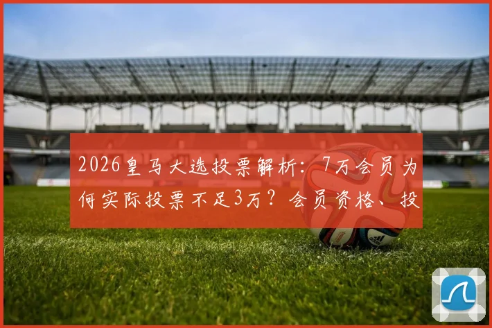 2026皇马大选投票解析:7万会员为何实际投票不足3万?会员资格、投票流程全知道