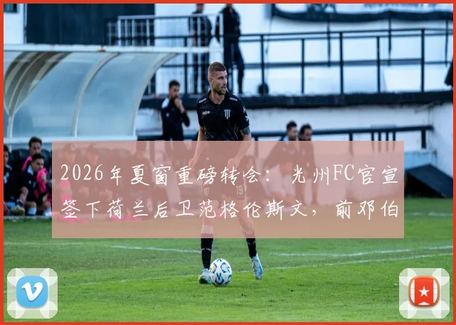 2026年夏窗重磅转会:光州FC官宣签下荷兰后卫范格伦斯文,前邓伯什队长能否适应K联赛?