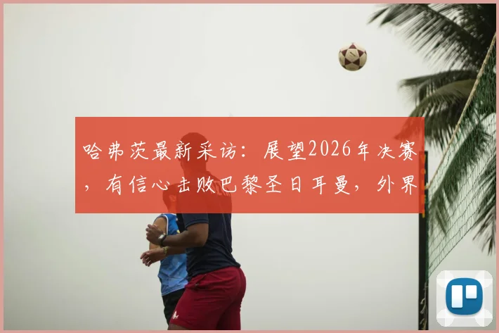 哈弗茨最新采访:展望2026年决赛,有信心击败巴黎圣日耳曼,外界的看法无关紧要