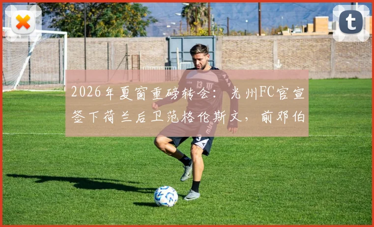 2026年夏窗重磅转会：光州FC官宣签下荷兰后卫范格伦斯文，前邓伯什队长能否适应K联赛？