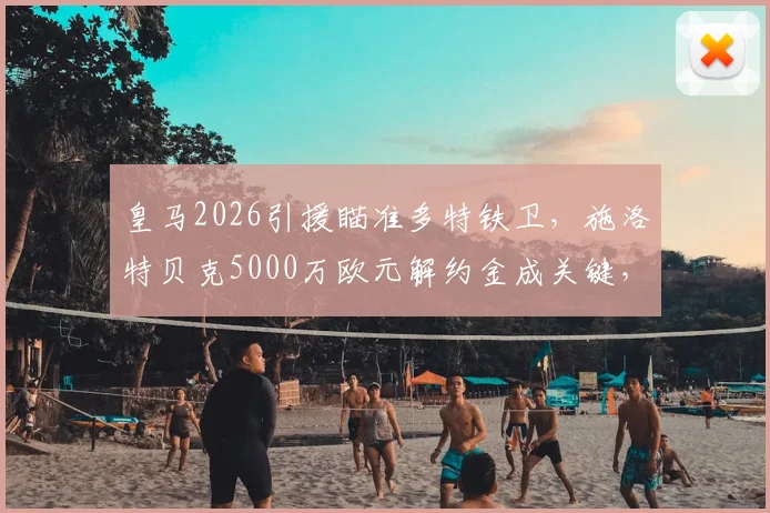 皇马2026引援瞄准多特铁卫，施洛特贝克5000万欧元解约金成关键，转会可能性分析