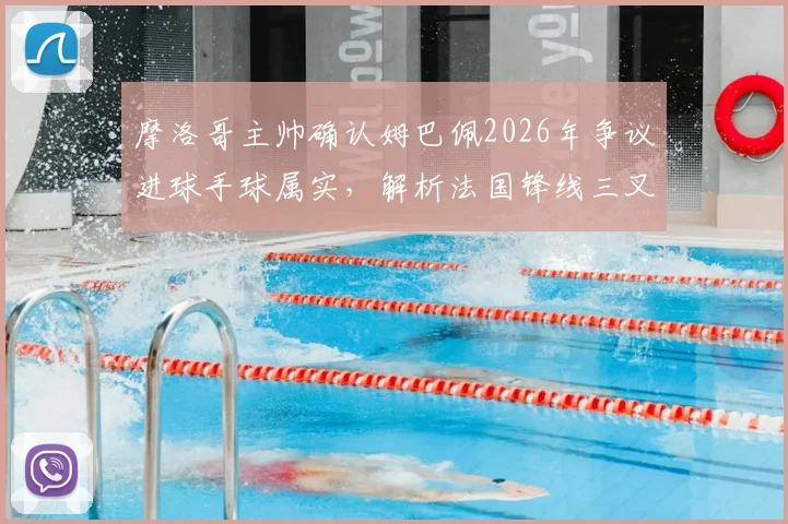 摩洛哥主帅确认姆巴佩2026年争议进球手球属实，解析法国锋线三叉戟为何如此难以防守