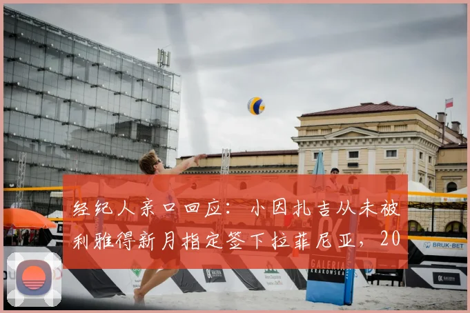 经纪人亲口回应：小因扎吉从未被利雅得新月指定签下拉菲尼亚，2026转会传闻全解析