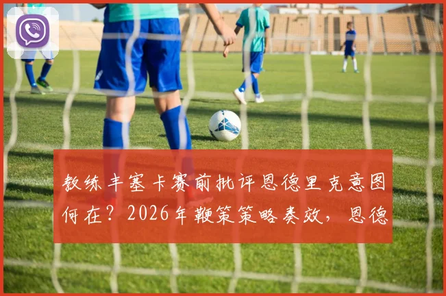 教练丰塞卡赛前批评恩德里克意图何在？2026年鞭策策略奏效，恩德里克上场表现获认可