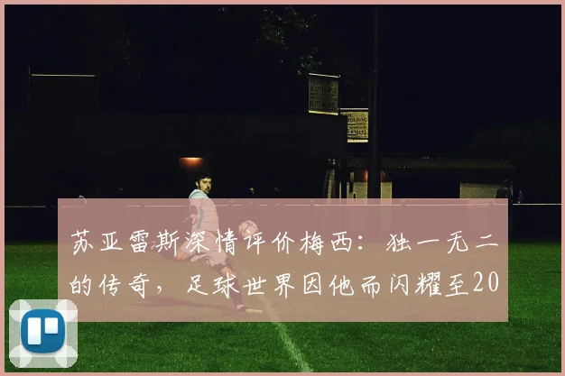 苏亚雷斯深情评价梅西：独一无二的传奇，足球世界因他而闪耀至2026