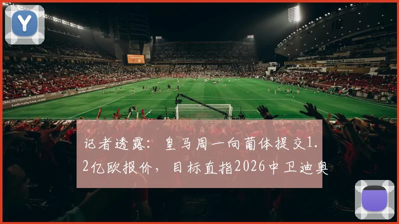 记者透露：皇马周一向葡体提交1.2亿欧报价，目标直指2026中卫迪奥曼德