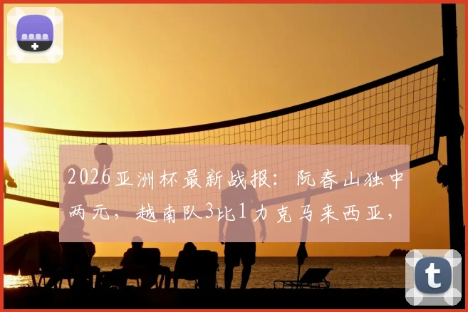 2026亚洲杯最新战报：阮春山独中两元，越南队3比1力克马来西亚，小组出线形势分析