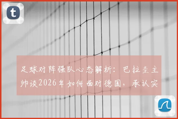 足球对阵强队心态解析:巴拉圭主帅谈2026年如何面对德国,承认实力弱不等于自卑