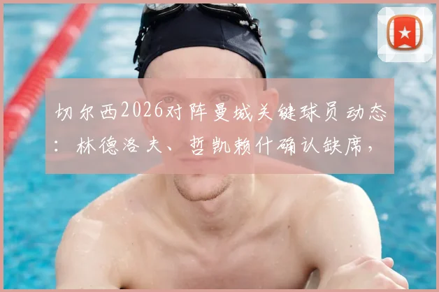 切尔西2026对阵曼城关键球员动态：林德洛夫、哲凯赖什确认缺席，伊萨克复出时间表曝光