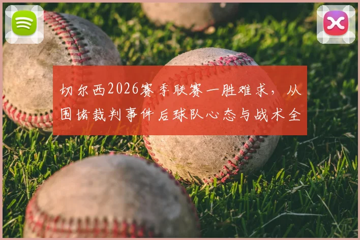 切尔西2026赛季联赛一胜难求,从围堵裁判事件后球队心态与战术全解析,如何打破怪圈?
