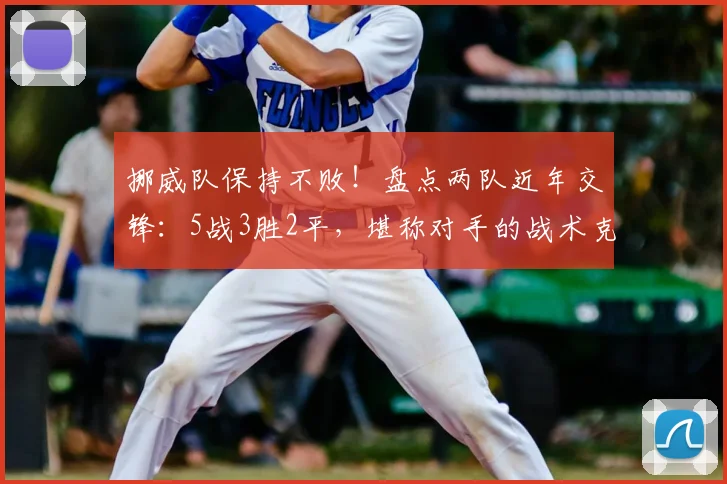 挪威队保持不败！盘点两队近年交锋：5战3胜2平，堪称对手的战术克星与苦主