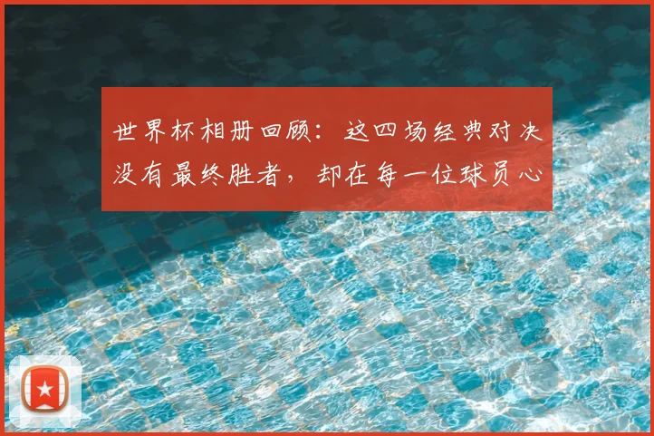 世界杯相册回顾：这四场经典对决没有最终胜者，却在每一位球员心里种下了成为人生赢家的种子