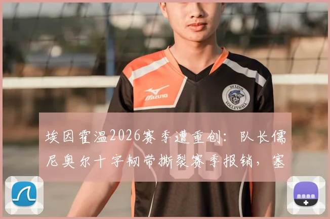 埃因霍温2026赛季遭重创:队长儒尼奥尔十字韧带撕裂赛季报销,塞巴里本轮缺阵影响解析,球队后防危机应对方案前瞻