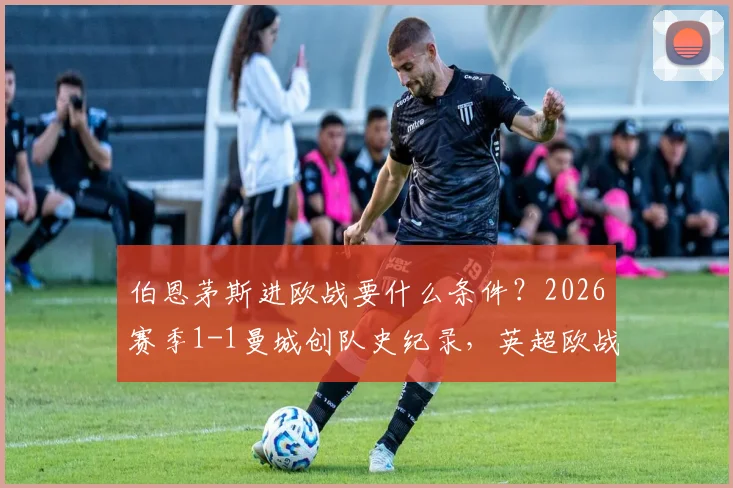 伯恩茅斯进欧战要什么条件？2026赛季1-1曼城创队史纪录，英超欧战资格分配解析与樱桃军团前景展望