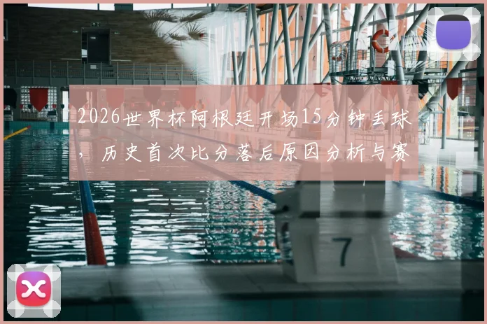 2026世界杯阿根廷开场15分钟丢球,历史首次比分落后原因分析与赛事回顾