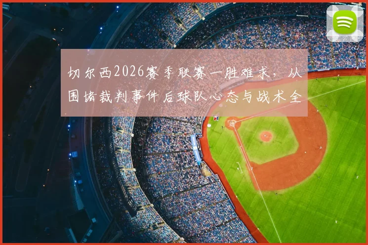 切尔西2026赛季联赛一胜难求，从围堵裁判事件后球队心态与战术全解析，如何打破怪圈？
