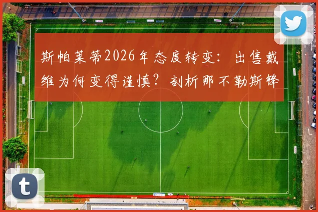 斯帕莱蒂2026年态度转变：出售戴维为何变得谨慎？剖析那不勒斯锋线计划与球员未来