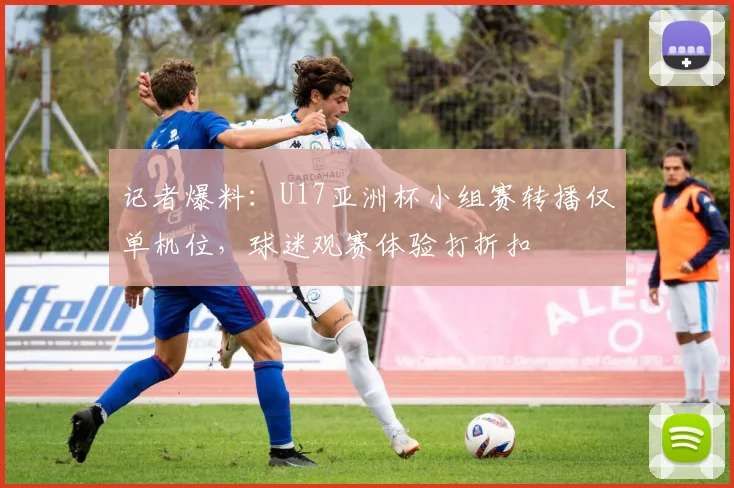 记者爆料:U17亚洲杯小组赛转播仅单机位,球迷观赛体验打折扣