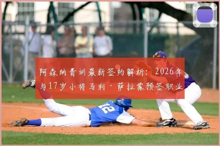 阿森纳青训最新签约解析：2026年与17岁小将马利·萨拉蒙预签职业合同意味着什么？未来发展前景如何？