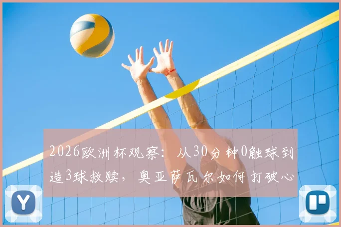 2026欧洲杯观察：从30分钟0触球到造3球救赎，奥亚萨瓦尔如何打破心魔完成逆转