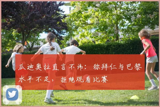 瓜迪奥拉直言不讳:称拜仁与巴黎水平不足,拒绝观看比赛