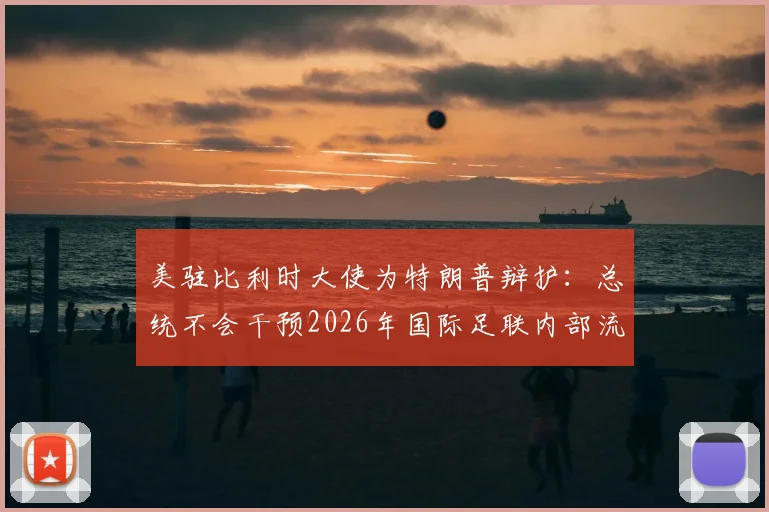 美驻比利时大使为特朗普辩护：总统不会干预2026年国际足联内部流程详情解读