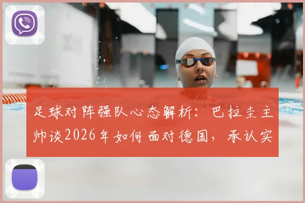 足球对阵强队心态解析：巴拉圭主帅谈2026年如何面对德国，承认实力弱不等于自卑