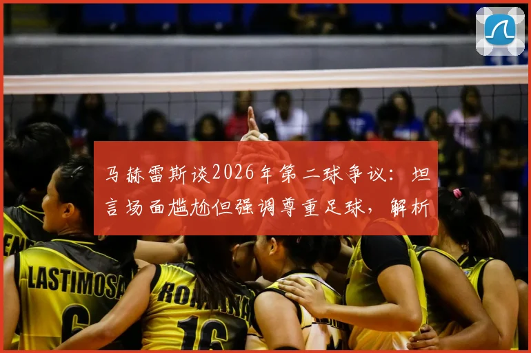 马赫雷斯谈2026年第二球争议:坦言场面尴尬但强调尊重足球,解析球星进球背后的职业态度与抉择