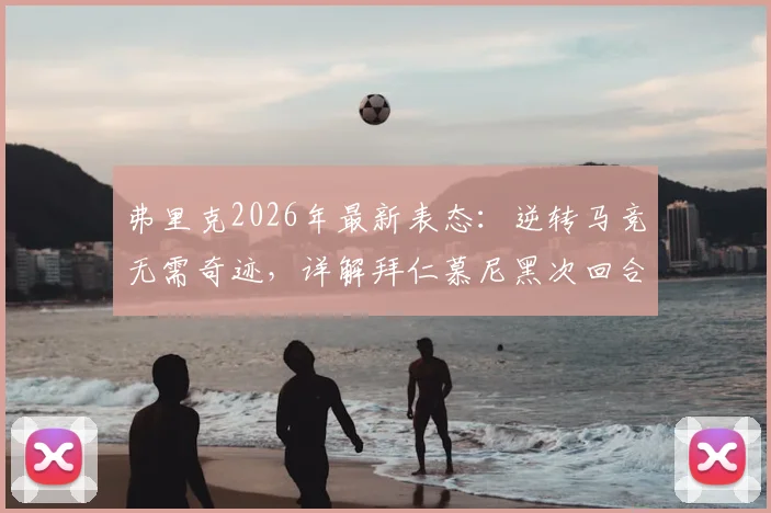 弗里克2026年最新表态：逆转马竞无需奇迹，详解拜仁慕尼黑次回合3大翻盘战术能力