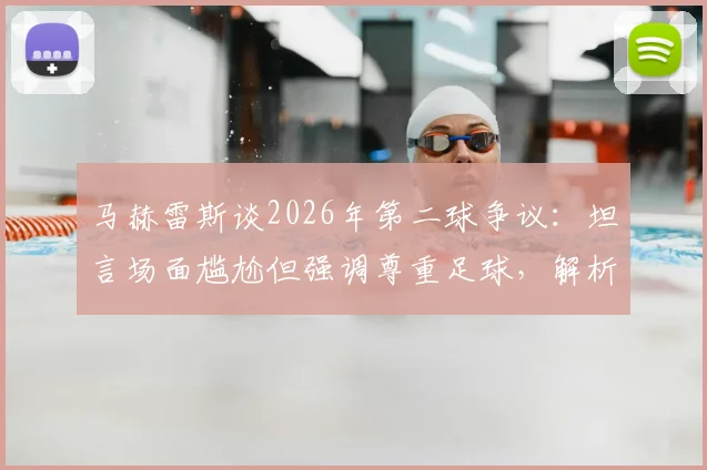 马赫雷斯谈2026年第二球争议：坦言场面尴尬但强调尊重足球，解析球星进球背后的职业态度与抉择