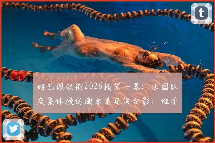 姆巴佩领衔2026搞笑一幕：法国队友集体模仿谢尔基局促合影，谁学得最像引热议