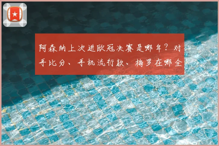 阿森纳上次进欧冠决赛是哪年?对手比分、手机流行款、梅罗在哪全回顾