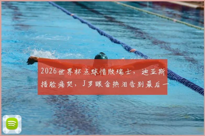 2026世界杯点球惜败瑞士，迪亚斯捂脸痛哭，J罗眼含热泪告别最后一舞，哥伦比亚止步16强回顾