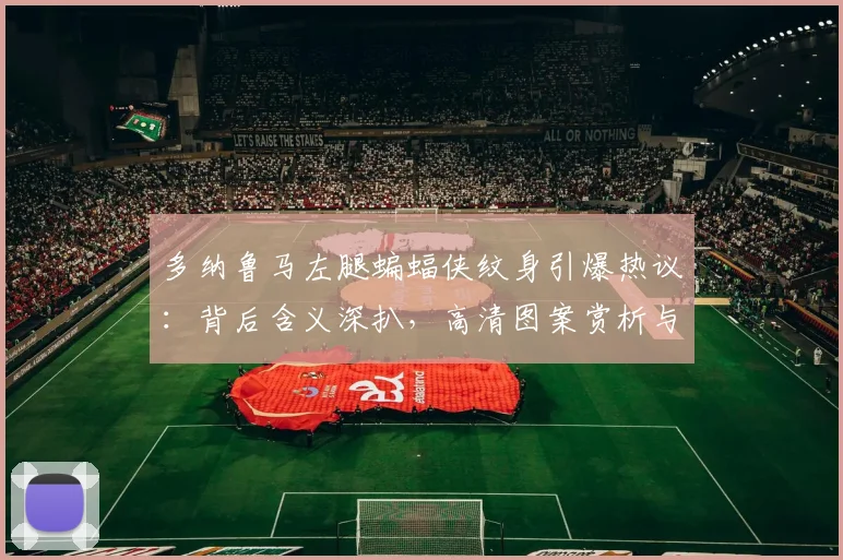多纳鲁马左腿蝙蝠侠纹身引爆热议:背后含义深扒,高清图案赏析与球员纹身风格变迁全解析