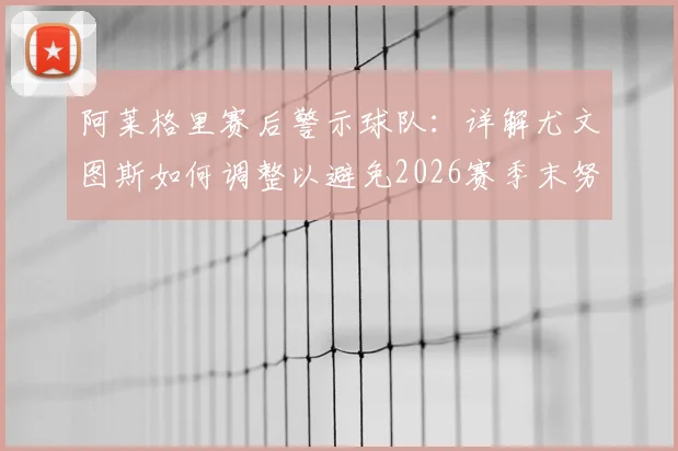 阿莱格里赛后警示球队:详解尤文图斯如何调整以避免2026赛季末努力付之东流