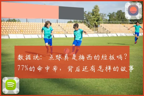 数据说:点球真是梅西的短板吗?77%的命中率,背后还有怎样的故事?