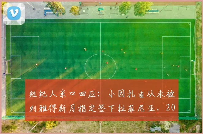 经纪人亲口回应:小因扎吉从未被利雅得新月指定签下拉菲尼亚,2026转会传闻全解析