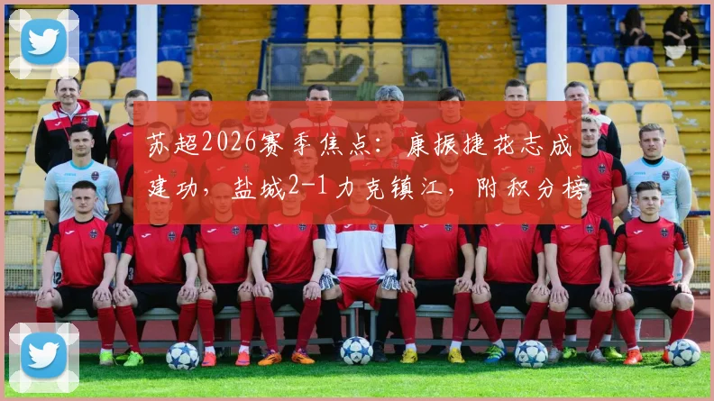 苏超2026赛季焦点:康振捷花志成建功,盐城2-1力克镇江,附积分榜与两队赛程分析