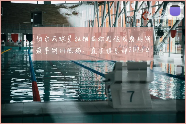 切尔西球员拉维亚称恩佐或詹姆斯最早到训练场，直言俱乐部2026年前的成长超乎想象