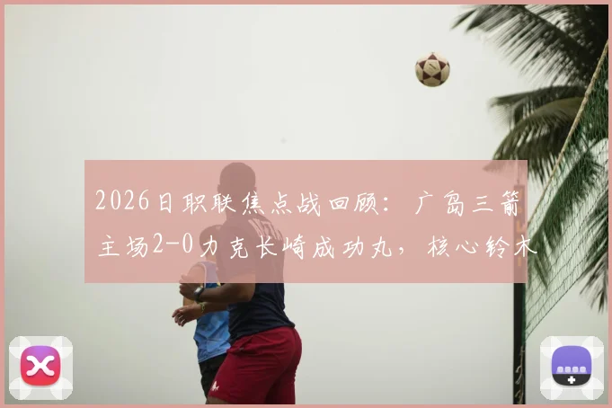 2026日职联焦点战回顾：广岛三箭主场2-0力克长崎成功丸，核心铃木章斗传射建功锁定胜局