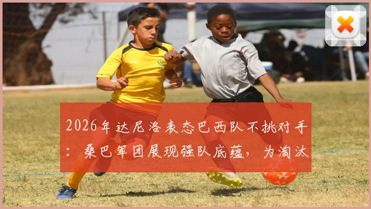 2026年达尼洛表态巴西队不挑对手：桑巴军团展现强队底蕴，为淘汰赛做好万全准备