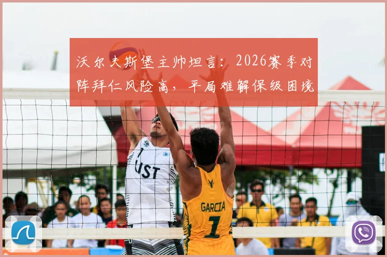 沃尔夫斯堡主帅坦言：2026赛季对阵拜仁风险高，平局难解保级困境，球队现状深度分析