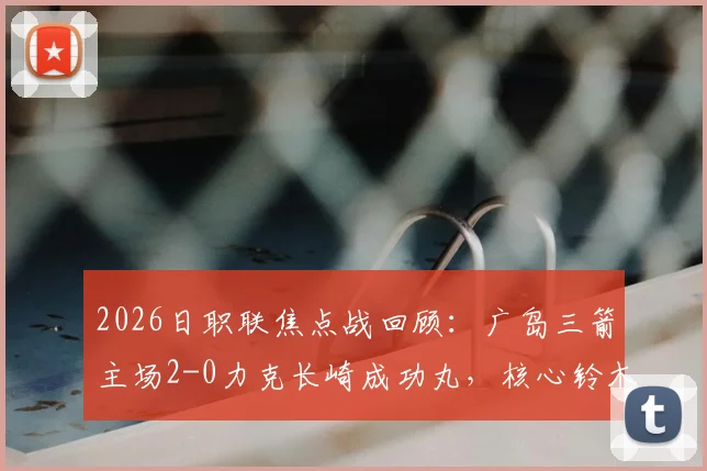 2026日职联焦点战回顾:广岛三箭主场2-0力克长崎成功丸,核心铃木章斗传射建功锁定胜局