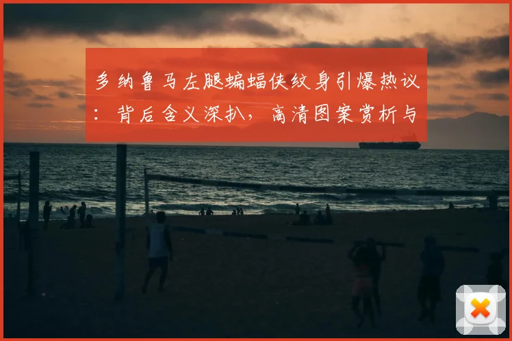 多纳鲁马左腿蝙蝠侠纹身引爆热议：背后含义深扒，高清图案赏析与球员纹身风格变迁全解析