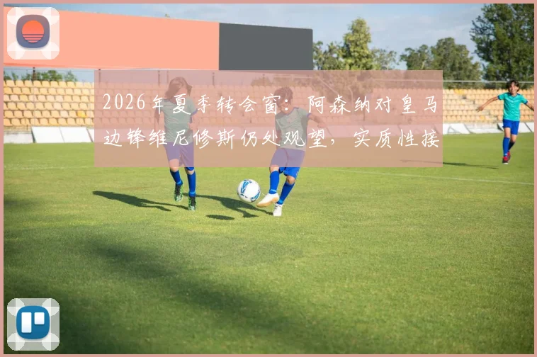 2026年夏季转会窗：阿森纳对皇马边锋维尼修斯仍处观望，实质性接触何时到来？